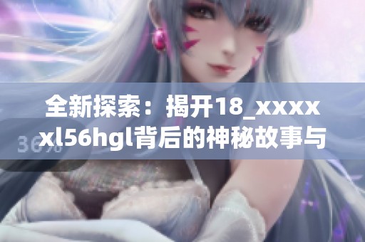 全新探索：揭开18_xxxxxl56hgl背后的神秘故事与意义