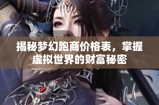 揭秘梦幻跑商价格表，掌握虚拟世界的财富秘密