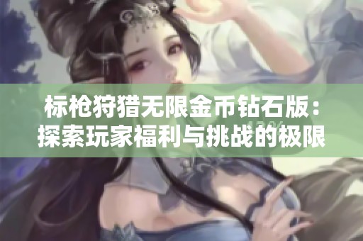 标枪狩猎无限金币钻石版：探索玩家福利与挑战的极限新体验