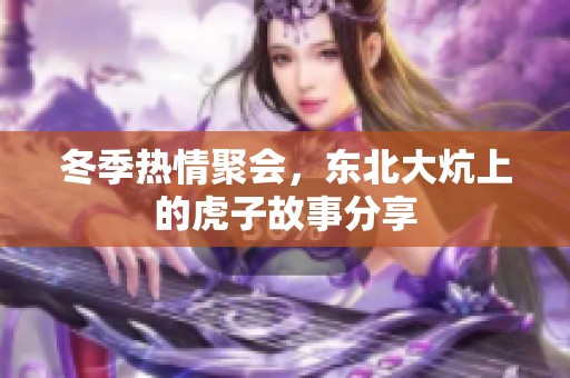 冬季热情聚会，东北大炕上的虎子故事分享