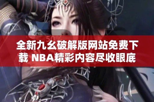 全新九幺破解版网站免费下载 NBA精彩内容尽收眼底