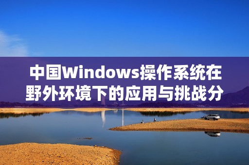 中国Windows操作系统在野外环境下的应用与挑战分析