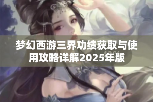 梦幻西游三界功绩获取与使用攻略详解2025年版