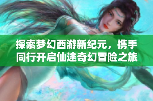 探索梦幻西游新纪元，携手同行开启仙途奇幻冒险之旅