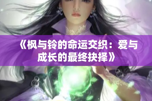 《枫与铃的命运交织：爱与成长的最终抉择》