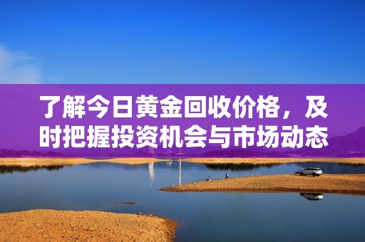 了解今日黄金回收价格，及时把握投资机会与市场动态