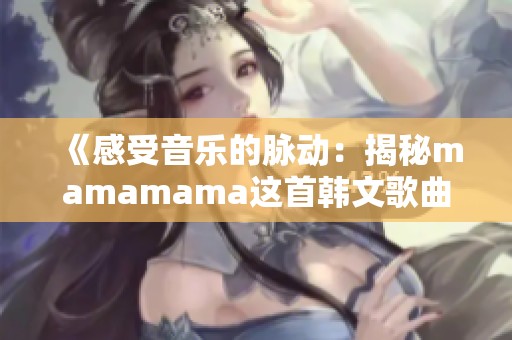 《感受音乐的脉动：揭秘mamamama这首韩文歌曲的魅力》