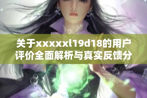 关于xxxxxl19d18的用户评价全面解析与真实反馈分享