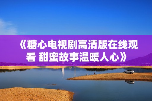 《糖心电视剧高清版在线观看 甜蜜故事温暖人心》