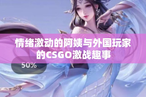 情绪激动的阿姨与外国玩家的CSGO激战趣事