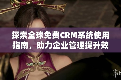 探索全球免费CRM系统使用指南，助力企业管理提升效率