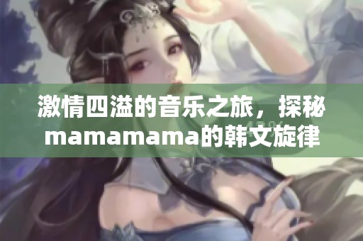 激情四溢的音乐之旅，探秘mamamama的韩文旋律魅力