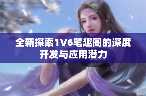 全新探索1V6笔趣阁的深度开发与应用潜力