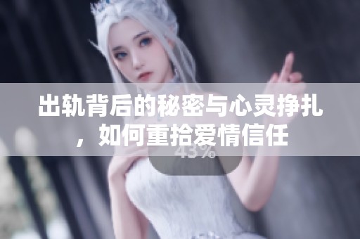 出轨背后的秘密与心灵挣扎，如何重拾爱情信任