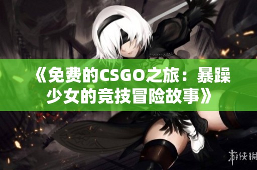 《免费的CSGO之旅：暴躁少女的竞技冒险故事》