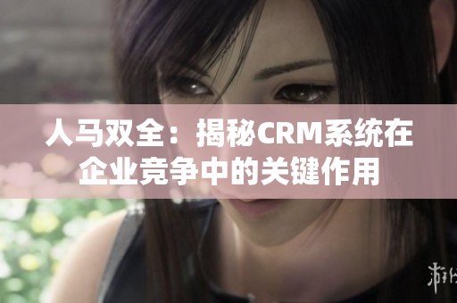 人马双全：揭秘CRM系统在企业竞争中的关键作用