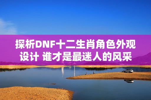 探析DNF十二生肖角色外观设计 谁才是最迷人的风采