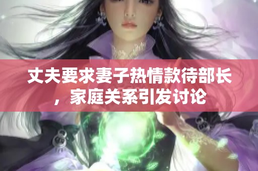 丈夫要求妻子热情款待部长，家庭关系引发讨论