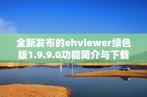 全新发布的ehviewer绿色版1.9.9.0功能简介与下载指南