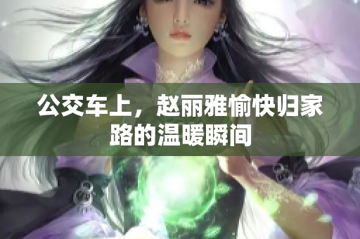 公交车上，赵丽雅愉快归家路的温暖瞬间