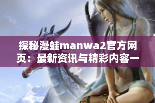 探秘漫蛙manwa2官方网页：最新资讯与精彩内容一览