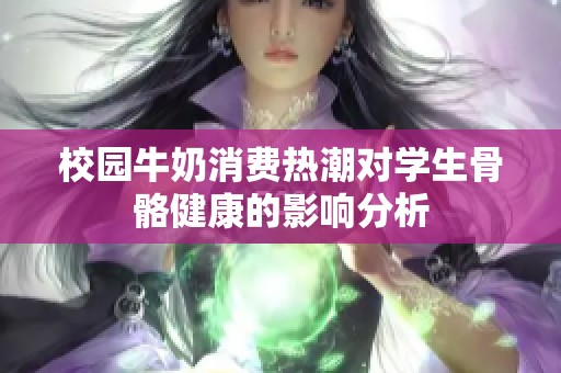 校园牛奶消费热潮对学生骨骼健康的影响分析