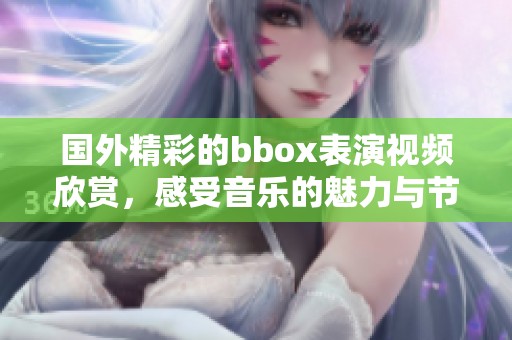 国外精彩的bbox表演视频欣赏，感受音乐的魅力与节奏的激情