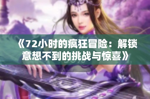 《72小时的疯狂冒险：解锁意想不到的挑战与惊喜》