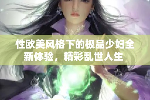 性欧美风格下的极品少妇全新体验，精彩乱世人生 