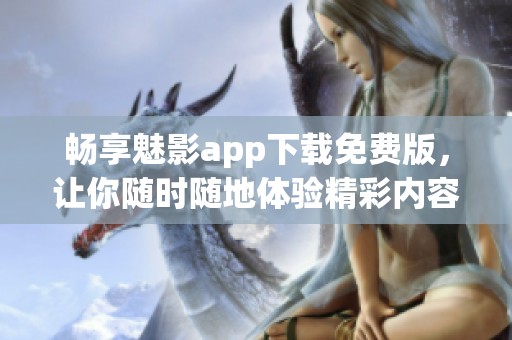 畅享魅影app下载免费版，让你随时随地体验精彩内容