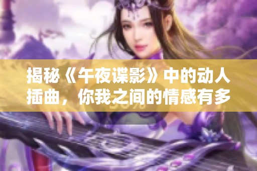 揭秘《午夜谍影》中的动人插曲，你我之间的情感有多深