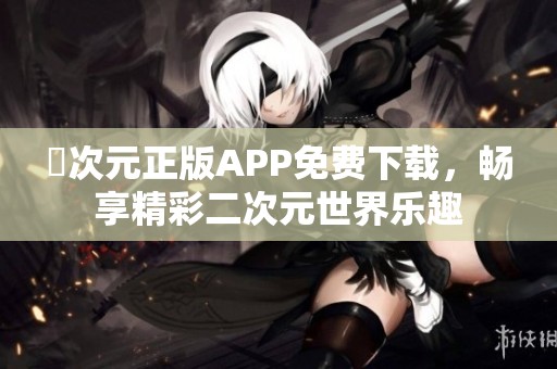 囧次元正版APP免费下载，畅享精彩二次元世界乐趣