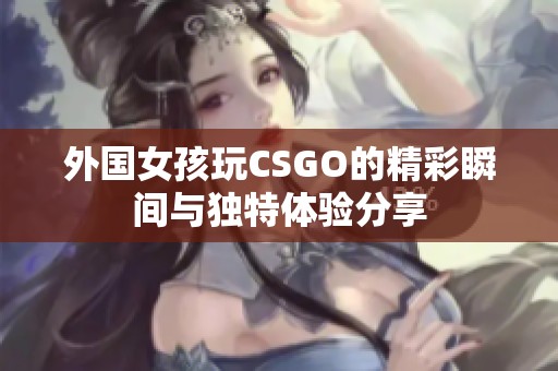 外国女孩玩CSGO的精彩瞬间与独特体验分享