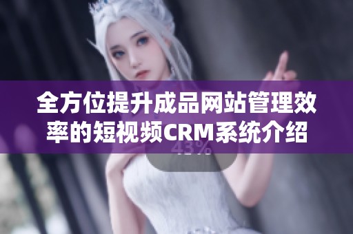 全方位提升成品网站管理效率的短视频CRM系统介绍