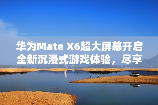 华为Mate X6超大屏幕开启全新沉浸式游戏体验，尽享极致视野与画面细腻感