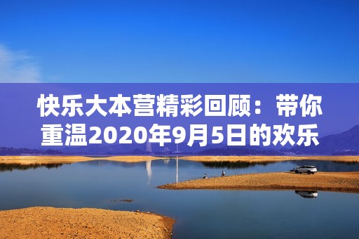 快乐大本营精彩回顾：带你重温2020年9月5日的欢乐瞬间与社会热点新闻