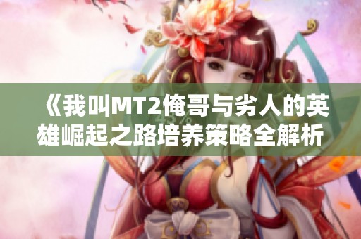 《我叫MT2俺哥与劣人的英雄崛起之路培养策略全解析与心得分享》