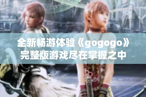 全新畅游体验《gogogo》完整版游戏尽在掌握之中