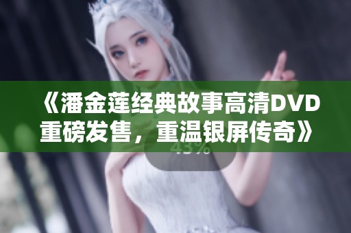 《潘金莲经典故事高清DVD重磅发售，重温银屏传奇》