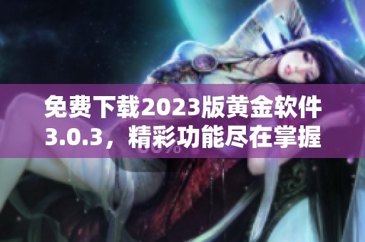 免费下载2023版黄金软件3.0.3，精彩功能尽在掌握之中