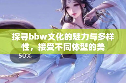 探寻bbw文化的魅力与多样性，接受不同体型的美