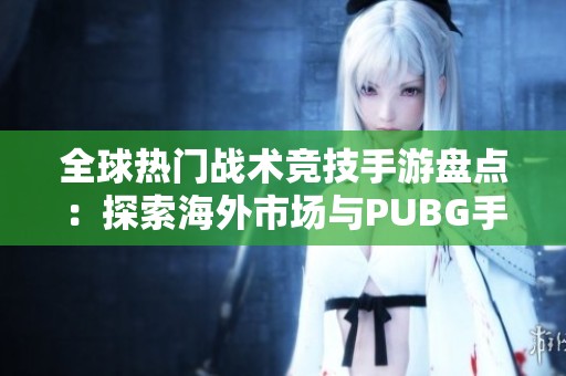 全球热门战术竞技手游盘点：探索海外市场与PUBG手游相似的游戏推荐