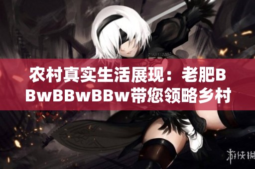 农村真实生活展现：老肥BBwBBwBBw带您领略乡村魅力与乐趣