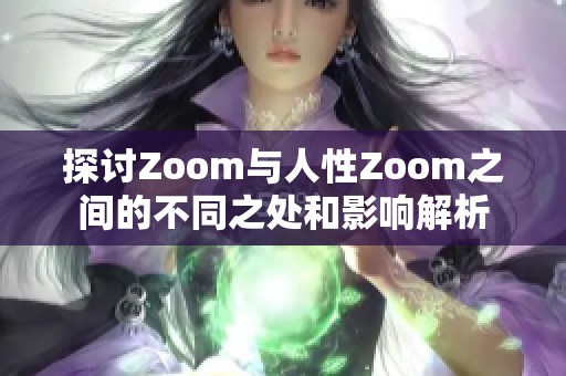 探讨Zoom与人性Zoom之间的不同之处和影响解析