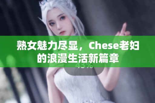 熟女魅力尽显，Chese老妇的浪漫生活新篇章