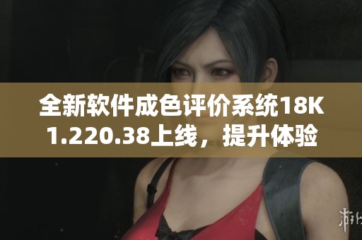 全新软件成色评价系统18K1.220.38上线，提升体验感受