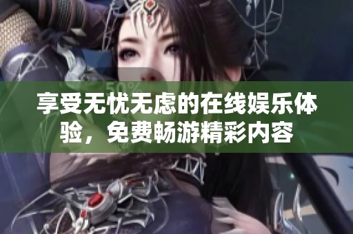 享受无忧无虑的在线娱乐体验，免费畅游精彩内容