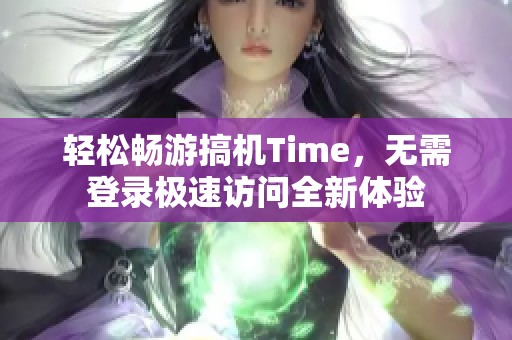 轻松畅游搞机Time，无需登录极速访问全新体验