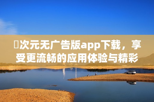 囧次元无广告版app下载，享受更流畅的应用体验与精彩内容