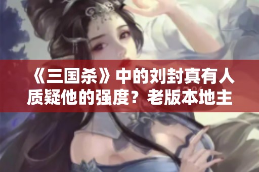 《三国杀》中的刘封真有人质疑他的强度？老版本地主的实力为何依然不可小觑